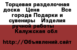 Торцевая разделочная доска › Цена ­ 2 500 - Все города Подарки и сувениры » Изделия ручной работы   . Калужская обл.